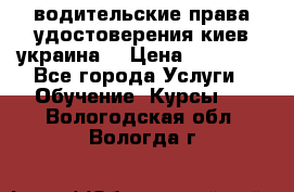 водительские права удостоверения киев украина  › Цена ­ 12 000 - Все города Услуги » Обучение. Курсы   . Вологодская обл.,Вологда г.